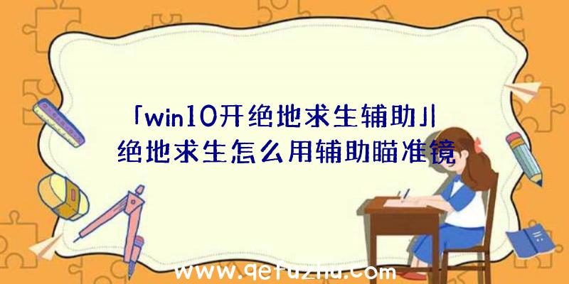 「win10开绝地求生辅助」|绝地求生怎么用辅助瞄准镜